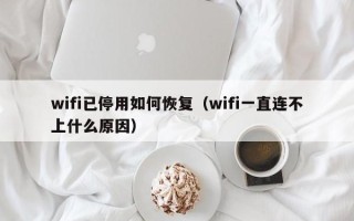 wifi已停用如何恢复（wifi一直连不上什么原因）