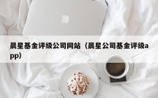 晨星基金评级公司网站（晨星公司基金评级app）