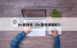 ltc莱特币（ltc莱特币挖矿）