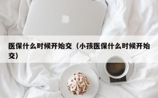 医保什么时候开始交（小孩医保什么时候开始交）