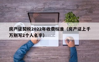 房产证契税2022年收费标准（房产证上千万别写2个人名字）