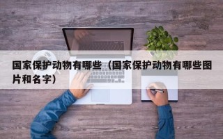 国家保护动物有哪些（国家保护动物有哪些图片和名字）