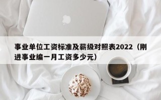 事业单位工资标准及薪级对照表2022（刚进事业编一月工资多少元）