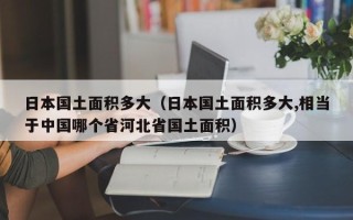 日本国土面积多大（日本国土面积多大,相当于中国哪个省河北省国土面积）