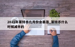 2021年莱特币几月份会暴涨_莱特币什么时候减半的