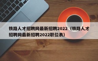 铁路人才招聘网最新招聘2022（铁路人才招聘网最新招聘2022职位表）