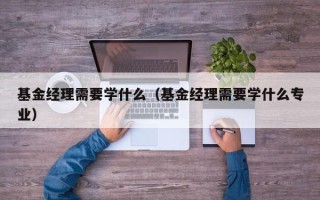 基金经理需要学什么（基金经理需要学什么专业）