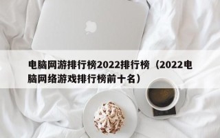 电脑网游排行榜2022排行榜（2022电脑网络游戏排行榜前十名）