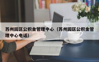 苏州园区公积金管理中心（苏州园区公积金管理中心电话）