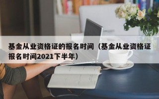 基金从业资格证的报名时间（基金从业资格证报名时间2021下半年）