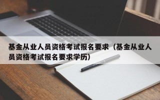 基金从业人员资格考试报名要求（基金从业人员资格考试报名要求学历）