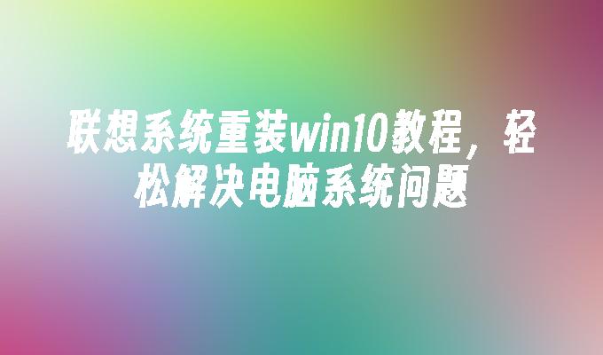 联想系统重装win10教程轻松解决电脑系统问题-第1张图片-华展网